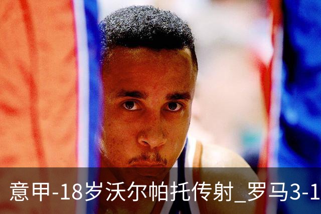 意甲-18岁沃尔帕托传射 罗马3-1逆转夺客场4连胜